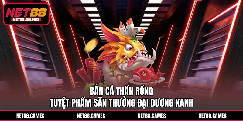 Bắn Cá Thần Rồng - Tuyệt Phẩm Săn Thưởng Đại Dương Xanh